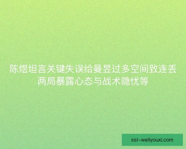 陈煜坦言关键失误给曼昱过多空间致连丢两局暴露心态与战术隐忧等 陈煜坦言关键失误给曼昱过多空间致连丢两局暴露心态与战术隐忧等