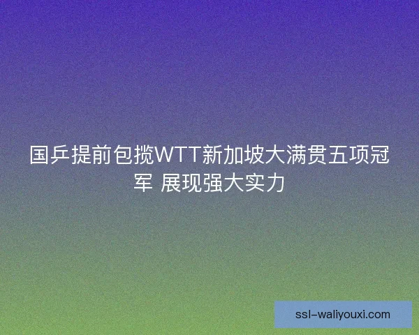 国乒提前包揽WTT新加坡大满贯五项冠军 展现强大实力