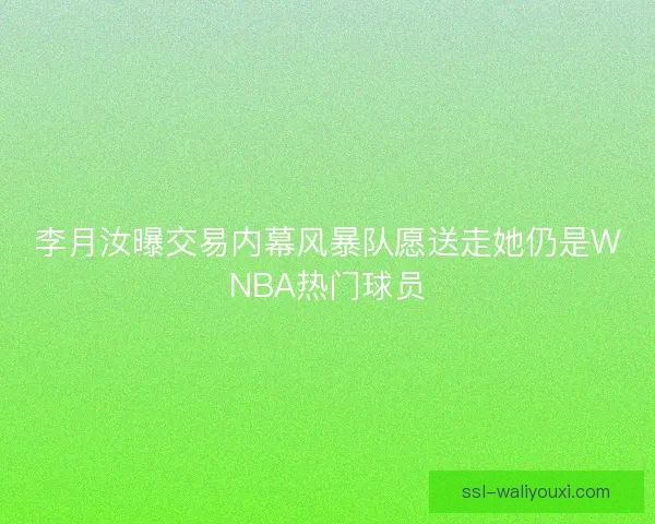 李月汝曝交易内幕风暴队愿送走她仍是WNBA热门球员