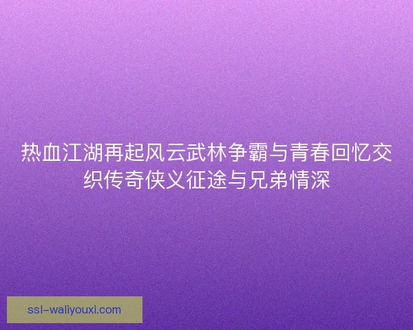 热血江湖再起风云武林争霸与青春回忆交织传奇侠义征途与兄弟情深
