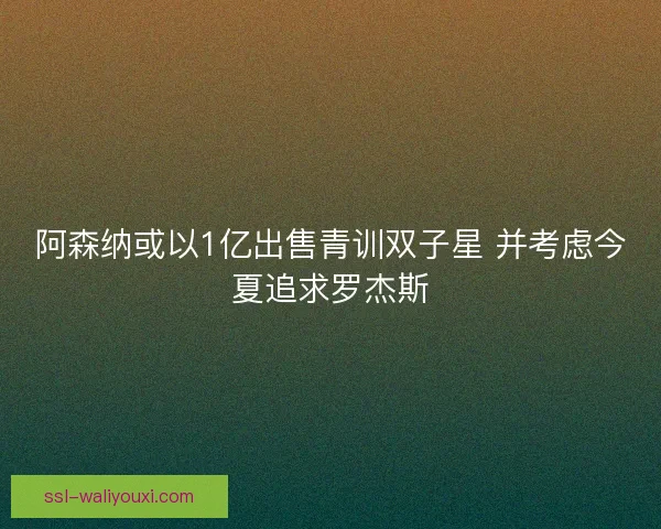 阿森纳或以1亿出售青训双子星 并考虑今夏追求罗杰斯