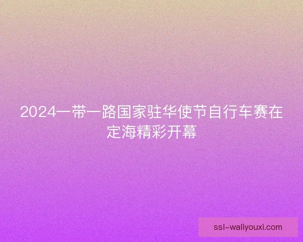 2024一带一路国家驻华使节自行车赛在定海精彩开幕