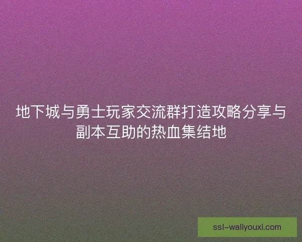 地下城与勇士玩家交流群打造攻略分享与副本互助的热血集结地 地下城与勇士玩家交流群打造攻略分享与副本互助的热血集结地