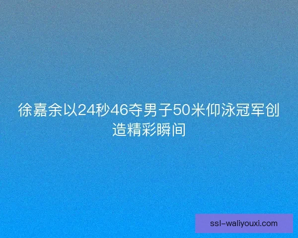 徐嘉余以24秒46夺男子50米仰泳冠军创造精彩瞬间