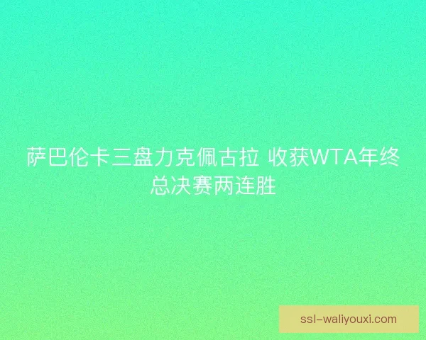 萨巴伦卡三盘力克佩古拉 收获WTA年终总决赛两连胜 萨巴伦卡三盘力克佩古拉 收获WTA年终总决赛两连胜