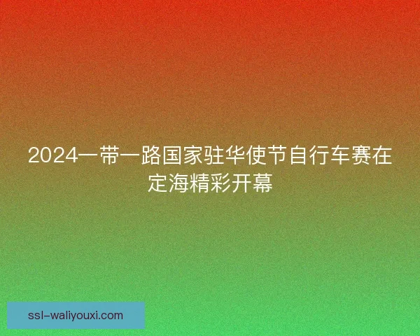 2024一带一路国家驻华使节自行车赛在定海精彩开幕