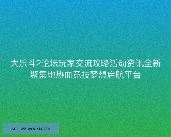 大乐斗2论坛玩家交流攻略活动资讯全新聚集地热血竞技梦想启航平台