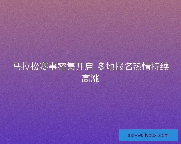 马拉松赛事密集开启 多地报名热情持续高涨