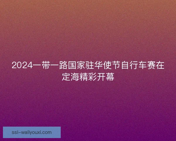 2024一带一路国家驻华使节自行车赛在定海精彩开幕