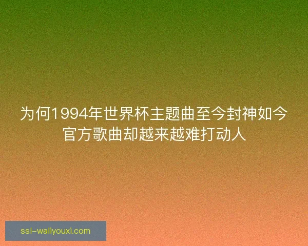 为何1994年世界杯主题曲至今封神如今官方歌曲却越来越难打动人