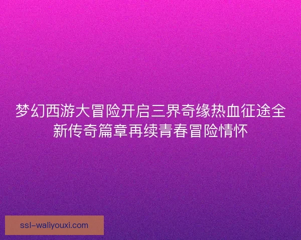 梦幻西游大冒险开启三界奇缘热血征途全新传奇篇章再续青春冒险情怀
