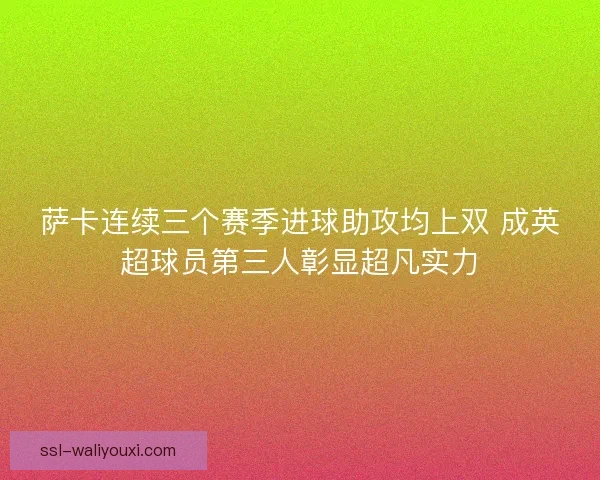 萨卡连续三个赛季进球助攻均上双 成英超球员第三人彰显超凡实力