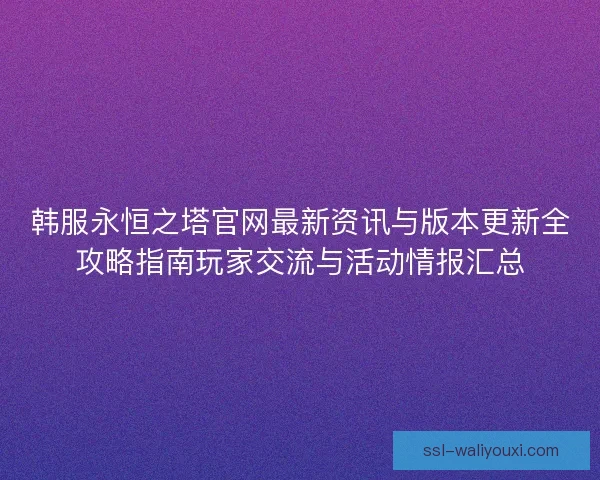 韩服永恒之塔官网最新资讯与版本更新全攻略指南玩家交流与活动情报汇总 韩服永恒之塔官网最新资讯与版本更新全攻略指南玩家交流与活动情报汇总
