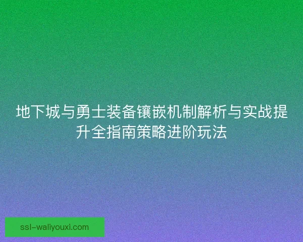 地下城与勇士装备镶嵌机制解析与实战提升全指南策略进阶玩法 地下城与勇士装备镶嵌机制解析与实战提升全指南策略进阶玩法