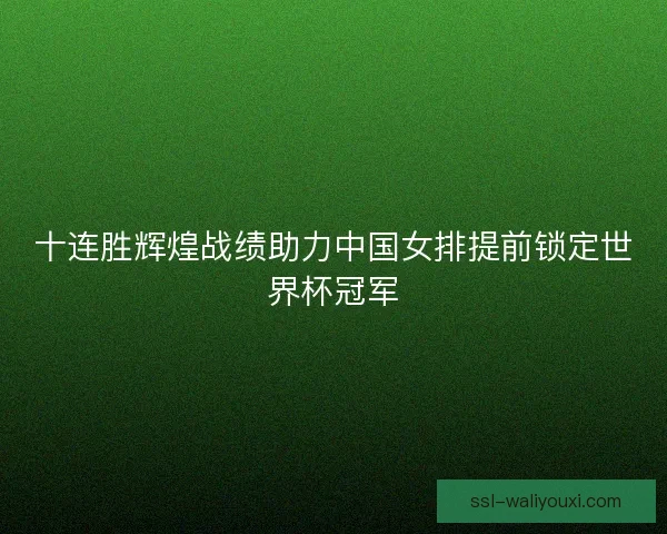 十连胜辉煌战绩助力中国女排提前锁定世界杯冠军